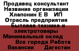 Продавец-консультант › Название организации ­ Хлапонин Е.В., ИП › Отрасль предприятия ­ Бытовая техника и электротовары › Минимальный оклад ­ 10 000 - Все города Работа » Вакансии   . Дагестан респ.,Дагестанские Огни г.